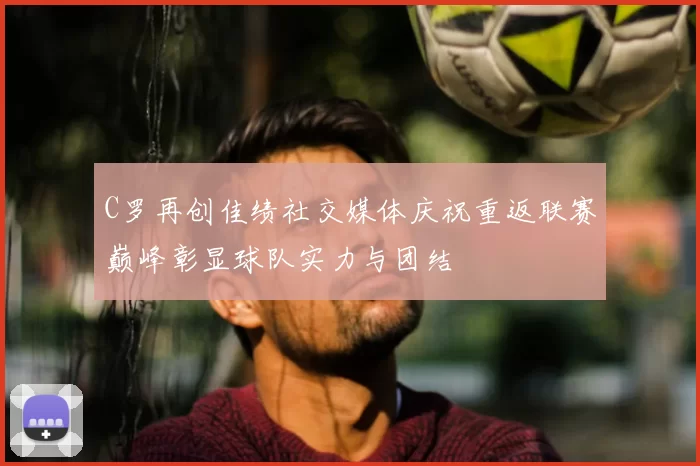 C罗再创佳绩社交媒体庆祝重返联赛巅峰彰显球队实力与团结