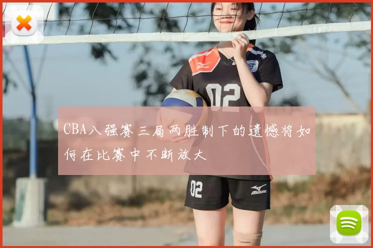 CBA八强赛三局两胜制下的遗憾将如何在比赛中不断放大