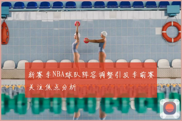 新赛季NBA球队阵容调整引发季前赛关注焦点分析