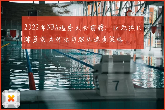2022年NBA选秀大会前瞻：状元热门球员实力对比与球队选秀策略