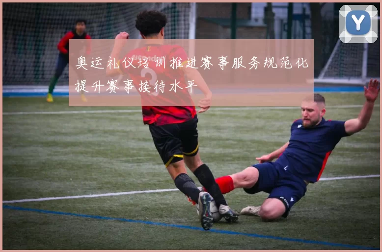 奥运礼仪培训推进赛事服务规范化提升赛事接待水平