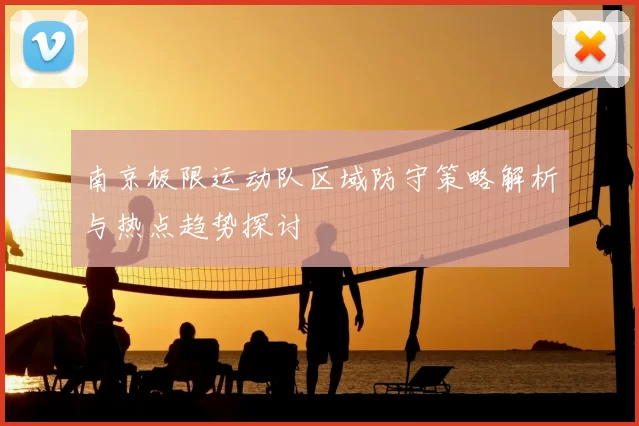 南京极限运动队区域防守策略解析与热点趋势探讨