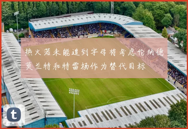 热火若未能追到字母将考虑伦纳德莫兰特和特雷杨作为替代目标