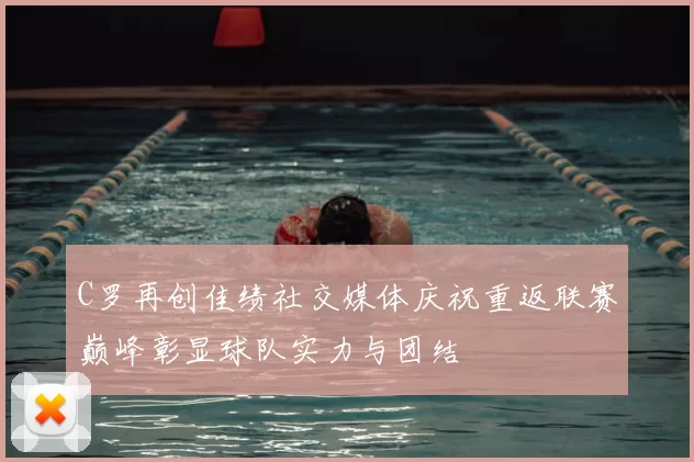 C罗再创佳绩社交媒体庆祝重返联赛巅峰彰显球队实力与团结