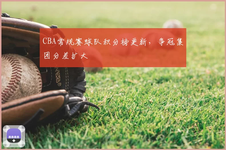 CBA常规赛球队积分榜更新,争冠集团分差扩大