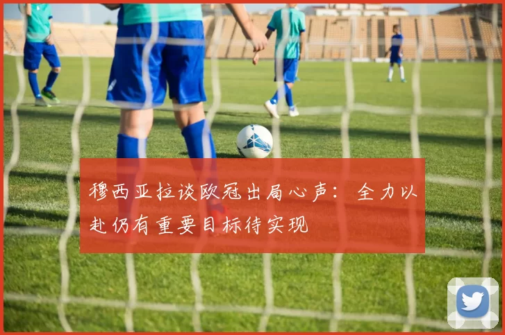 穆西亚拉谈欧冠出局心声：全力以赴仍有重要目标待实现