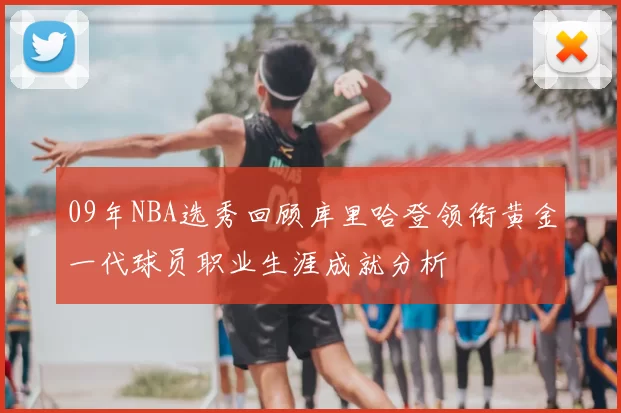 09年NBA选秀回顾库里哈登领衔黄金一代球员职业生涯成就分析