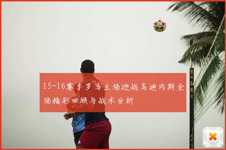 15-16赛季罗马主场迎战乌迪内斯全场精彩回顾与战术分析