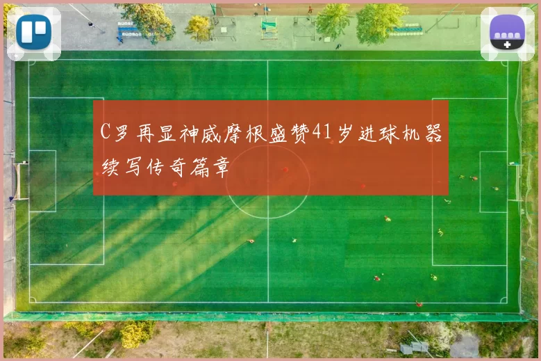 C罗再显神威摩根盛赞41岁进球机器续写传奇篇章