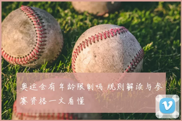 奥运会有年龄限制吗 规则解读与参赛资格一文看懂
