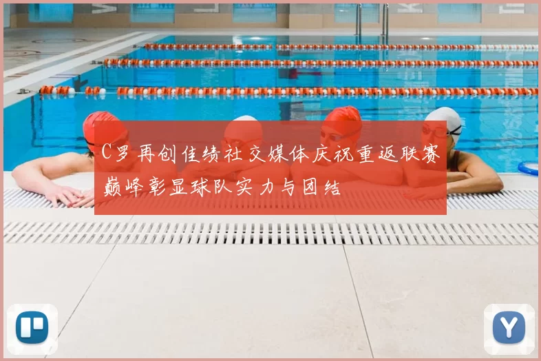 C罗再创佳绩社交媒体庆祝重返联赛巅峰彰显球队实力与团结