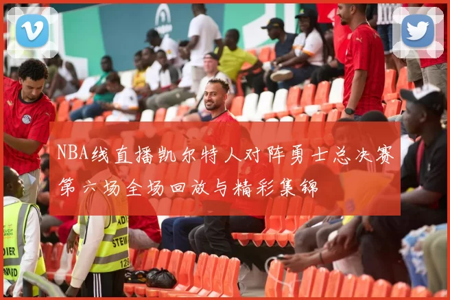 NBA线直播凯尔特人对阵勇士总决赛第六场全场回放与精彩集锦