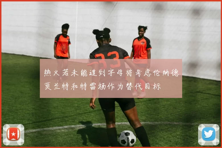 热火若未能追到字母将考虑伦纳德莫兰特和特雷杨作为替代目标