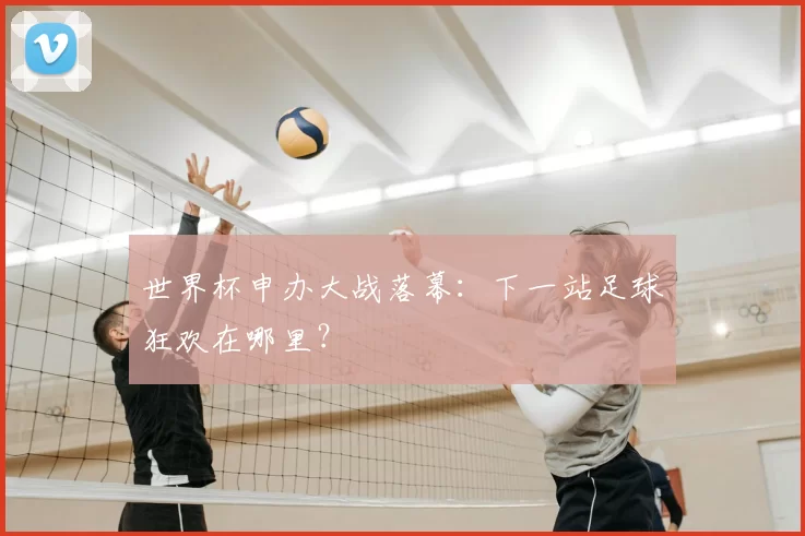 世界杯申办大战落幕:下一站足球狂欢在哪里?