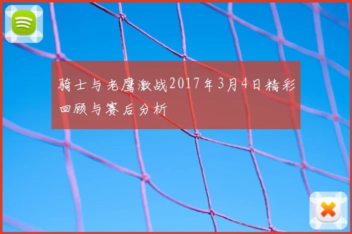 骑士与老鹰激战2017年3月4日精彩回顾与赛后分析