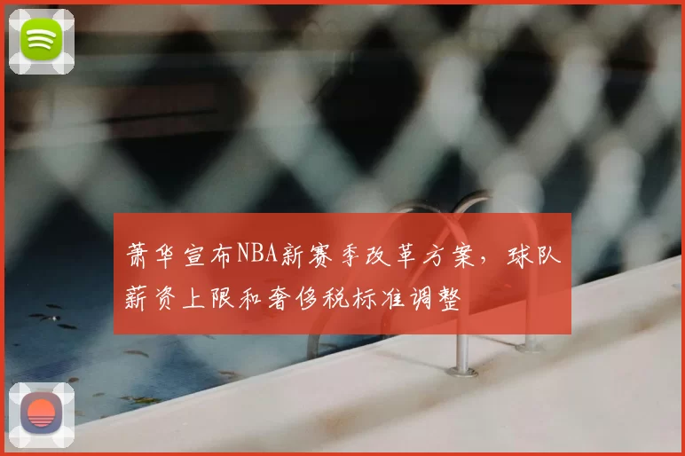 萧华宣布NBA新赛季改革方案，球队薪资上限和奢侈税标准调整
