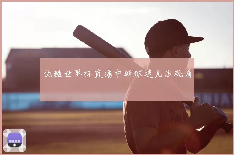 优酷世界杯直播中断球迷无法观看
