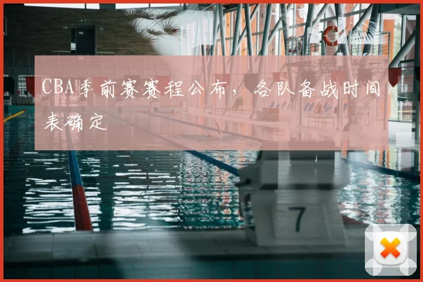 CBA季前赛赛程公布,各队备战时间表确定