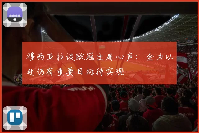 穆西亚拉谈欧冠出局心声：全力以赴仍有重要目标待实现