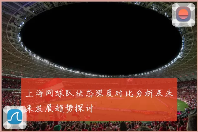 上海网球队状态深度对比分析及未来发展趋势探讨