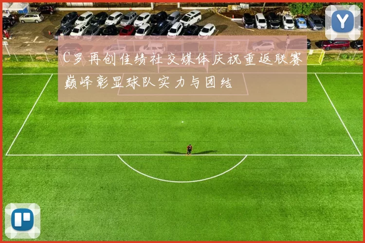 C罗再创佳绩社交媒体庆祝重返联赛巅峰彰显球队实力与团结