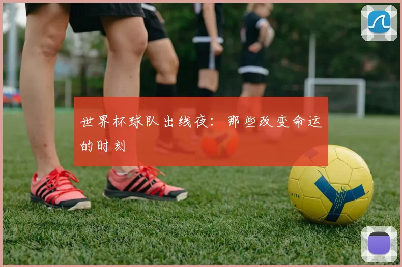 世界杯球队出线夜:那些改变命运的时刻