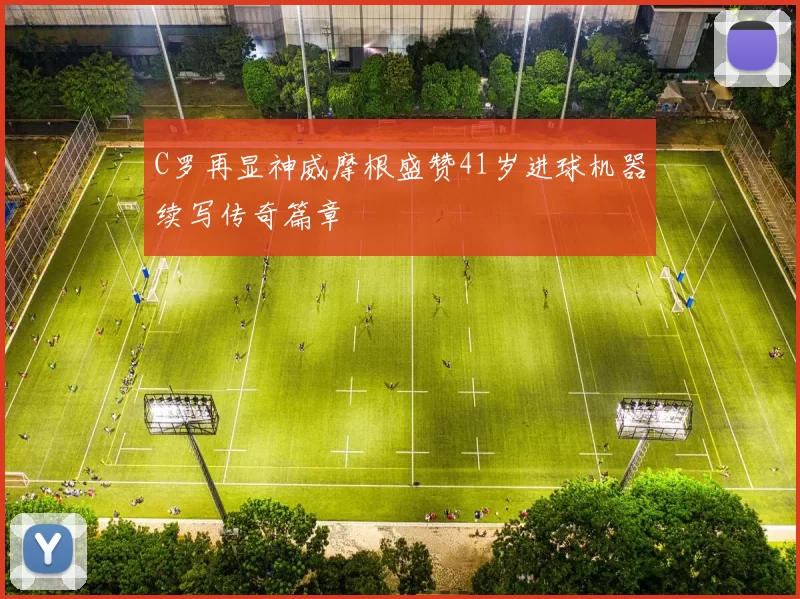 C罗再显神威摩根盛赞41岁进球机器续写传奇篇章