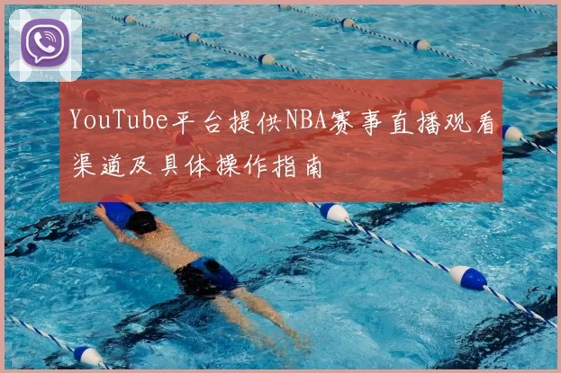 YouTube平台提供NBA赛事直播观看渠道及具体操作指南