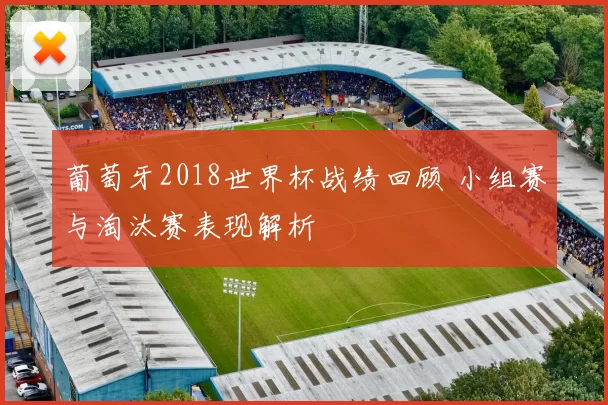 葡萄牙2018世界杯战绩回顾 小组赛与淘汰赛表现解析