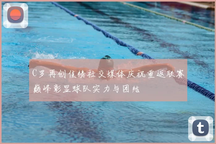 C罗再创佳绩社交媒体庆祝重返联赛巅峰彰显球队实力与团结