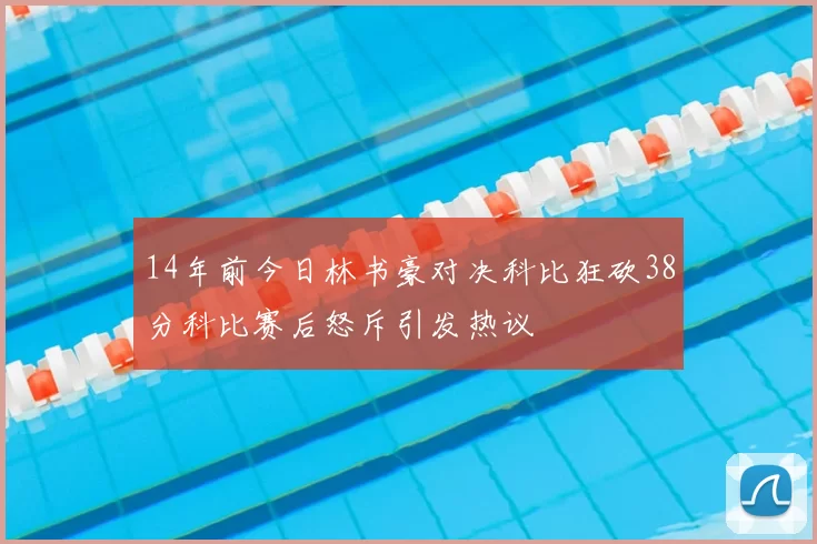14年前今日林书豪对决科比狂砍38分科比赛后怒斥引发热议