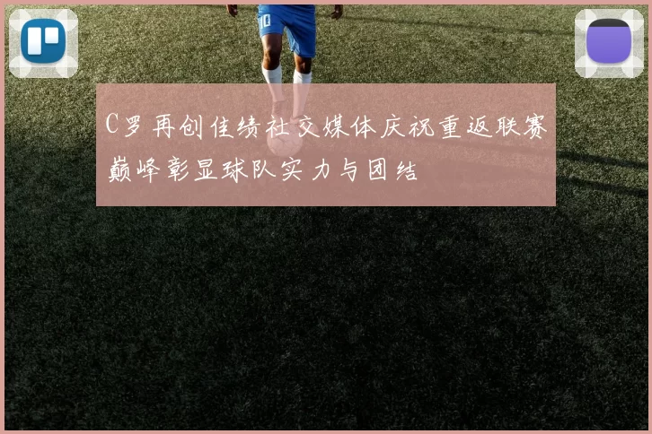 C罗再创佳绩社交媒体庆祝重返联赛巅峰彰显球队实力与团结
