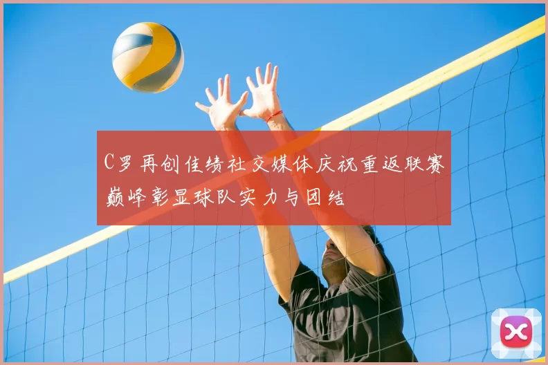 C罗再创佳绩社交媒体庆祝重返联赛巅峰彰显球队实力与团结