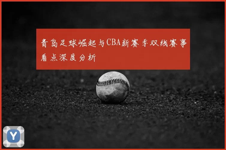 青岛足球崛起与CBA新赛季双线赛事看点深度分析