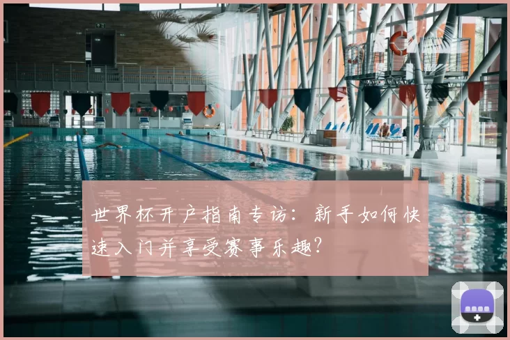 世界杯开户指南专访:新手如何快速入门并享受赛事乐趣?