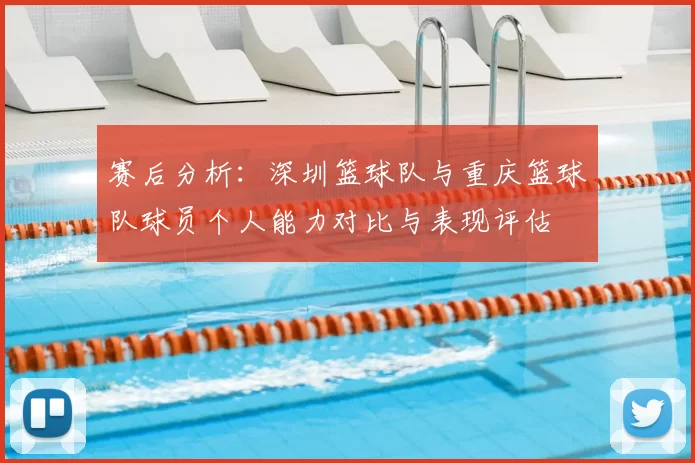 赛后分析:深圳篮球队与重庆篮球队球员个人能力对比与表现评估