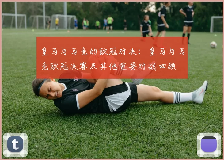 皇马与马竞的欧冠对决：皇马与马竞欧冠决赛及其他重要对战回顾