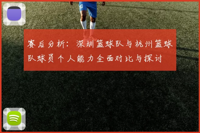赛后分析：深圳篮球队与杭州篮球队球员个人能力全面对比与探讨