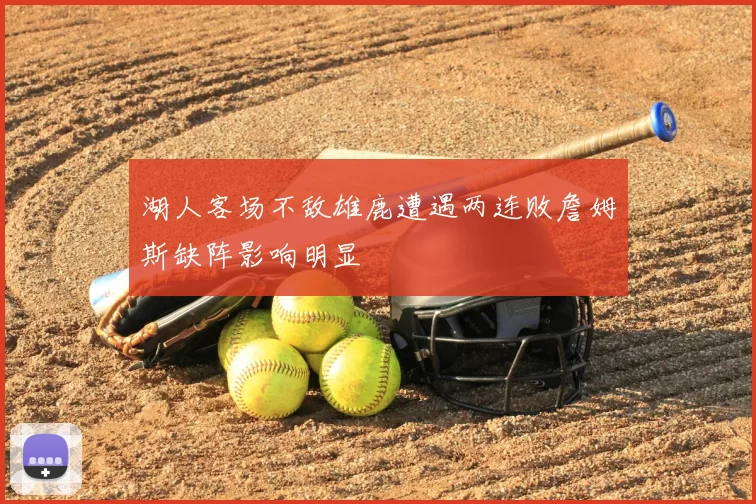 湖人客场不敌雄鹿遭遇两连败詹姆斯缺阵影响明显