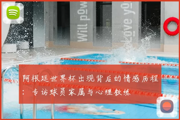 阿根廷世界杯出现背后的情感历程:专访球员家属与心理教练