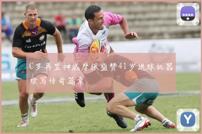 C罗再显神威摩根盛赞41岁进球机器续写传奇篇章