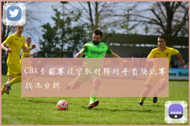 CBA季前赛辽宁队对阵对手首场比赛战况分析