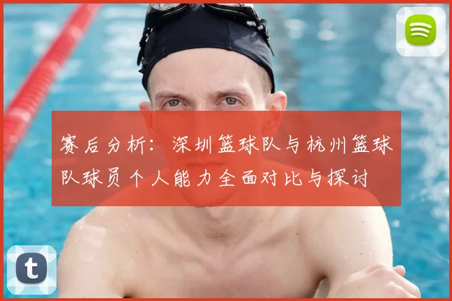 赛后分析:深圳篮球队与杭州篮球队球员个人能力全面对比与探讨