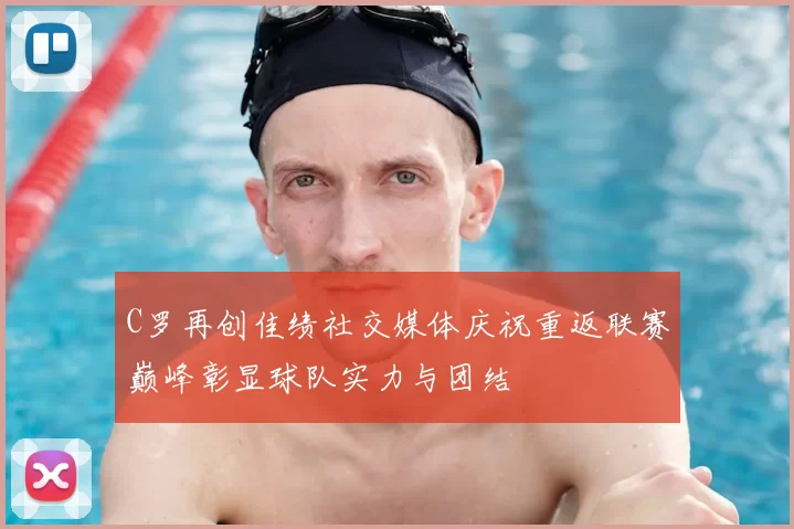 C罗再创佳绩社交媒体庆祝重返联赛巅峰彰显球队实力与团结