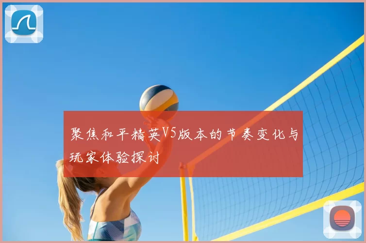 聚焦和平精英V5版本的节奏变化与玩家体验探讨