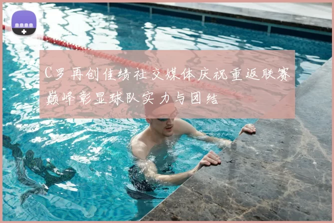C罗再创佳绩社交媒体庆祝重返联赛巅峰彰显球队实力与团结