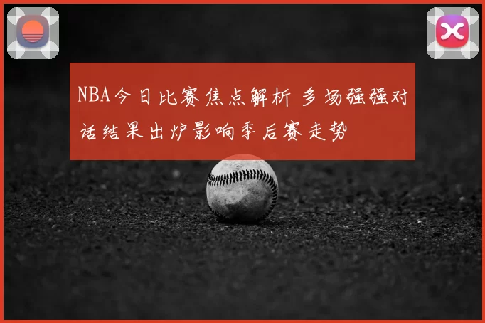NBA今日比赛焦点解析 多场强强对话结果出炉影响季后赛走势