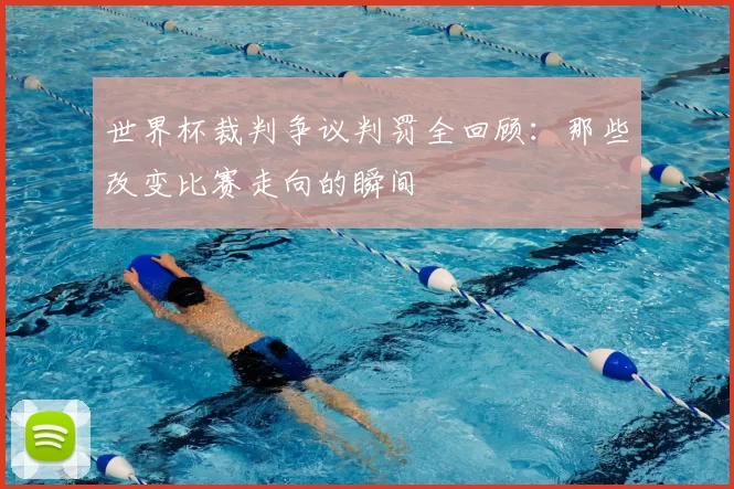 世界杯裁判争议判罚全回顾:那些改变比赛走向的瞬间