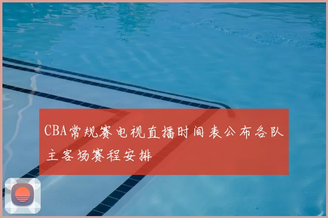 CBA常规赛电视直播时间表公布各队主客场赛程安排