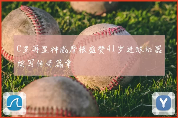 C罗再显神威摩根盛赞41岁进球机器续写传奇篇章